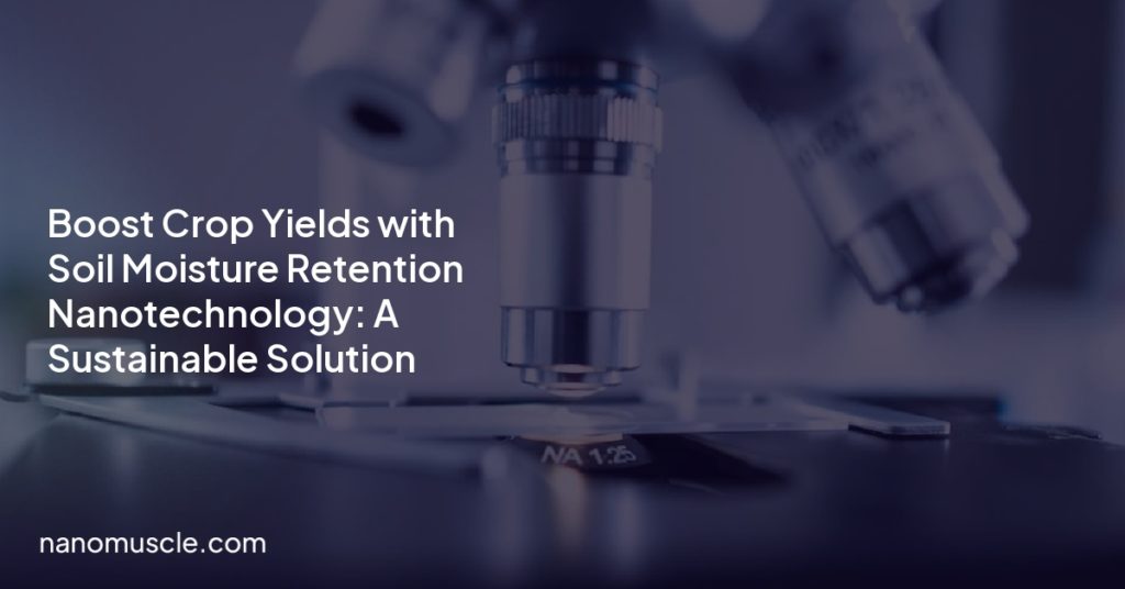 Boost Crop Yields with Soil Moisture Retention Nanotechnology: A Sustainable Solution