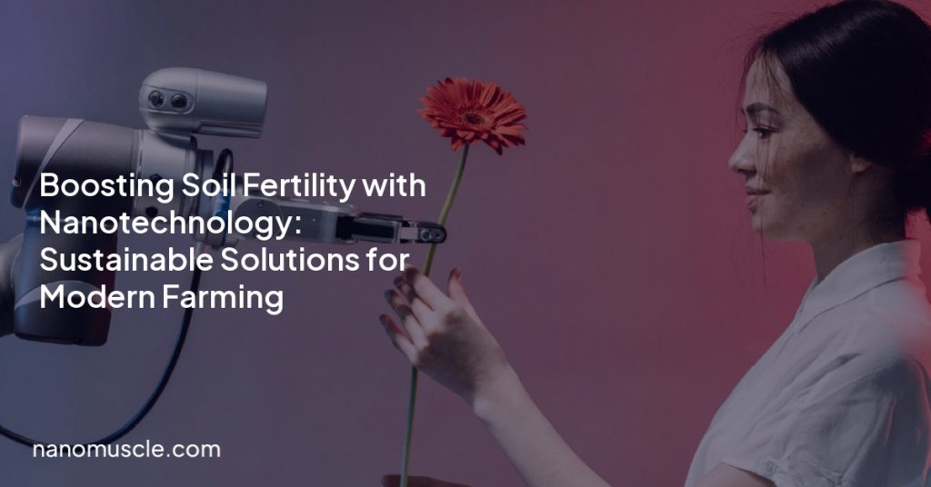 Boosting Soil Fertility with Nanotechnology: Sustainable Solutions for Modern Farming