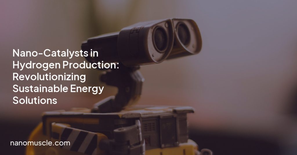 Nano-Catalysts in Hydrogen Production: Revolutionizing Sustainable Energy Solutions