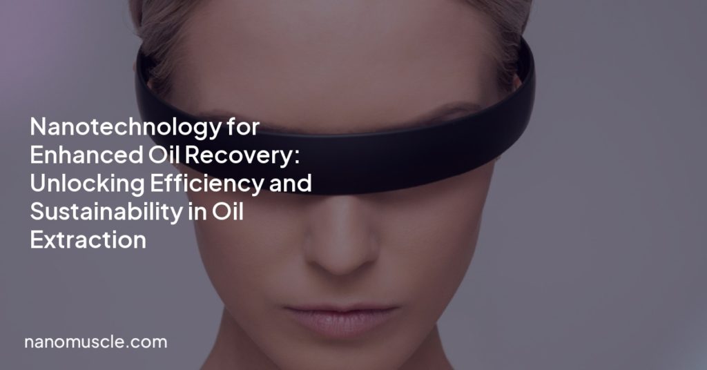 Nanotechnology for Enhanced Oil Recovery: Unlocking Efficiency and Sustainability in Oil Extraction