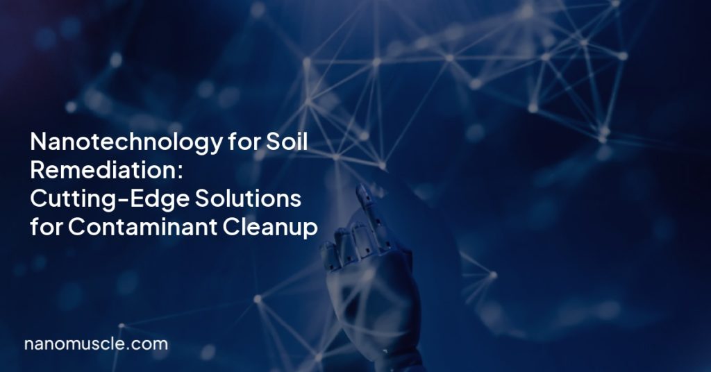 Nanotechnology for Soil Remediation: Cutting-Edge Solutions for Contaminant Cleanup