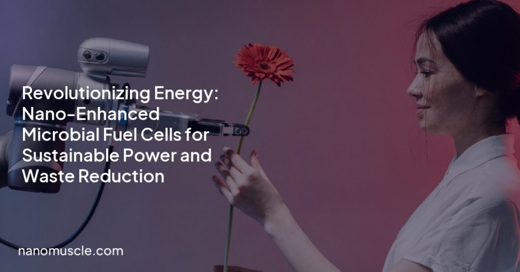 Revolutionizing Energy: Nano-Enhanced Microbial Fuel Cells for Sustainable Power and Waste Reduction