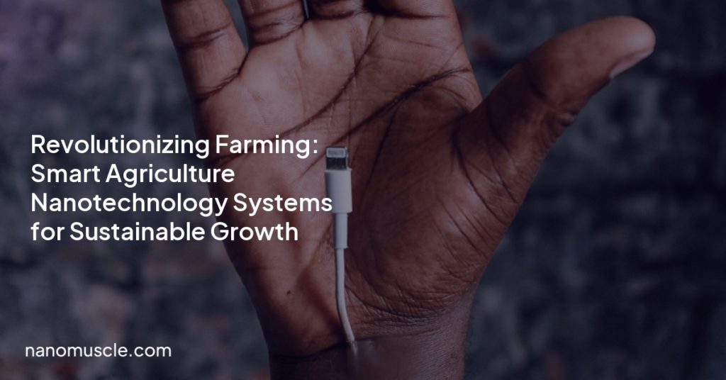Revolutionizing Farming: Smart Agriculture Nanotechnology Systems for Sustainable Growth
