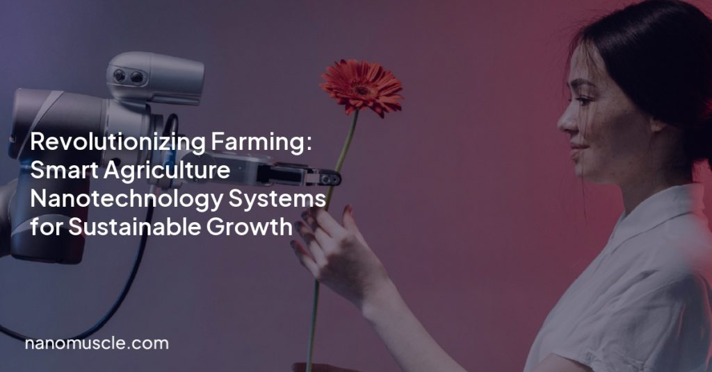 Revolutionizing Farming: Smart Agriculture Nanotechnology Systems for Sustainable Growth