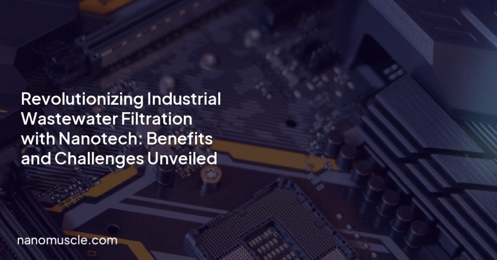 Revolutionizing Industrial Wastewater Filtration with Nanotech: Benefits and Challenges Unveiled