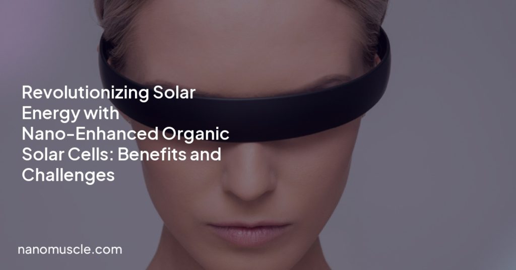 Revolutionizing Solar Energy with Nano-Enhanced Organic Solar Cells: Benefits and Challenges