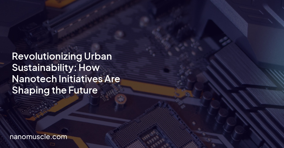 Revolutionizing Urban Sustainability: How Nanotech Initiatives Are Shaping the Future