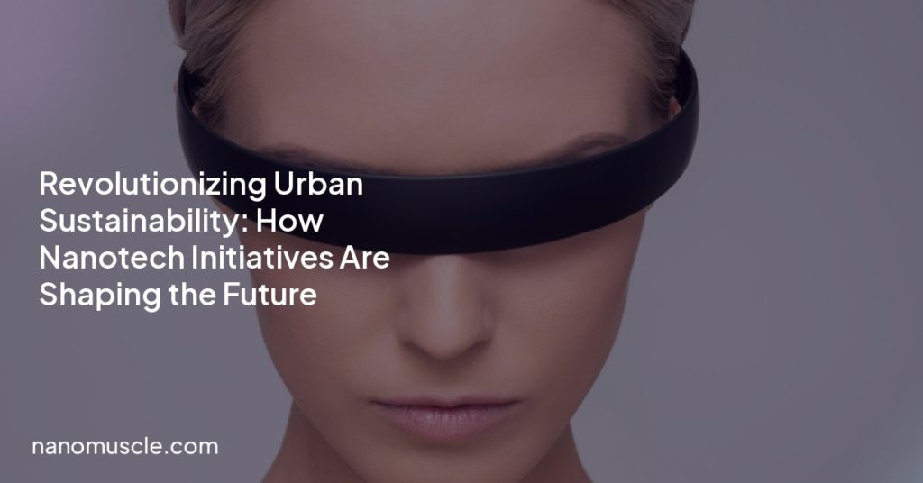 Revolutionizing Urban Sustainability: How Nanotech Initiatives Are Shaping the Future