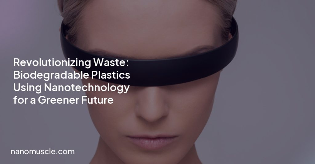 Revolutionizing Waste: Biodegradable Plastics Using Nanotechnology for a Greener Future