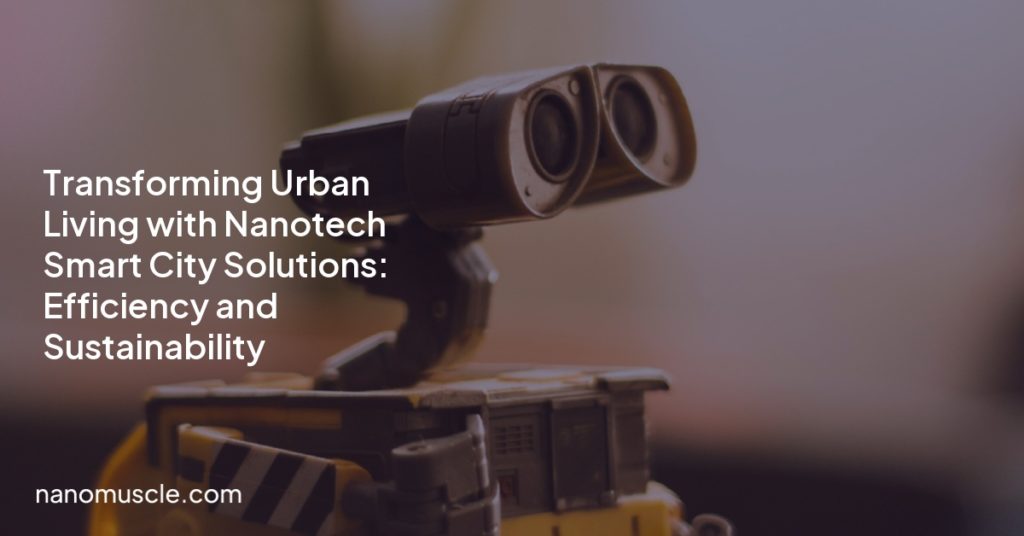 Transforming Urban Living with Nanotech Smart City Solutions: Efficiency and Sustainability
