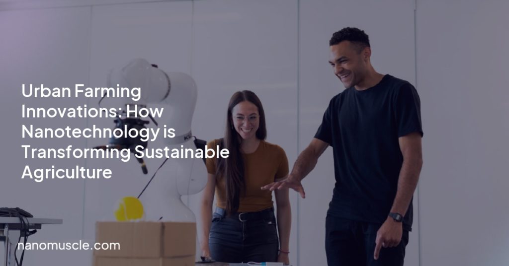 Urban Farming Innovations: How Nanotechnology is Transforming Sustainable Agriculture